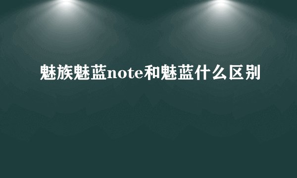魅族魅蓝note和魅蓝什么区别