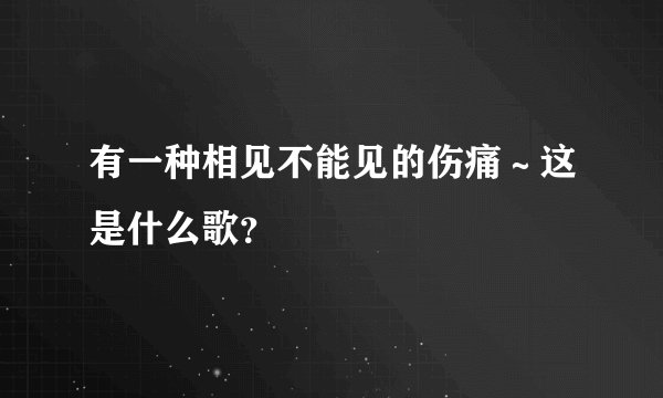 有一种相见不能见的伤痛～这是什么歌？