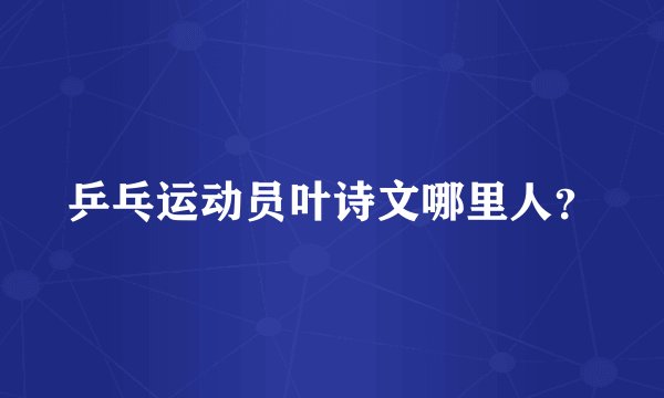 乒乓运动员叶诗文哪里人？