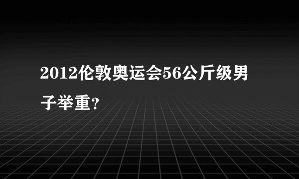 2012伦敦奥运会56公斤级男子举重？
