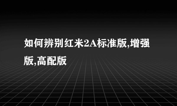 如何辨别红米2A标准版,增强版,高配版