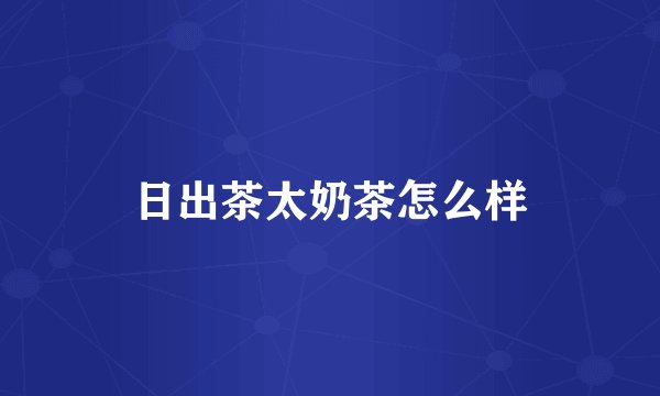 日出茶太奶茶怎么样