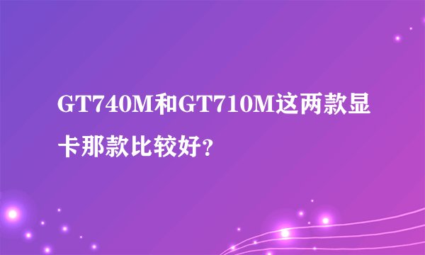 GT740M和GT710M这两款显卡那款比较好？