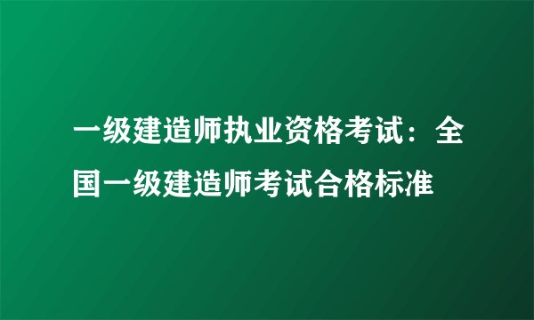 一级建造师执业资格考试：全国一级建造师考试合格标准