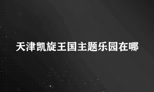 天津凯旋王国主题乐园在哪