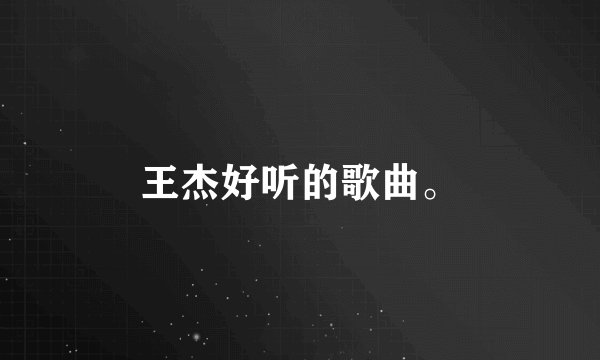 王杰好听的歌曲。