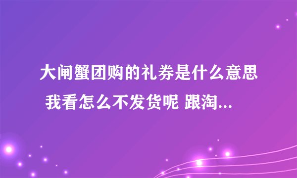 大闸蟹团购的礼券是什么意思 我看怎么不发货呢 跟淘宝不一样吗？