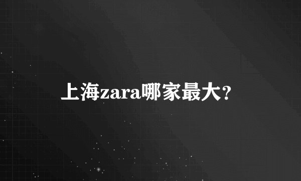 上海zara哪家最大？