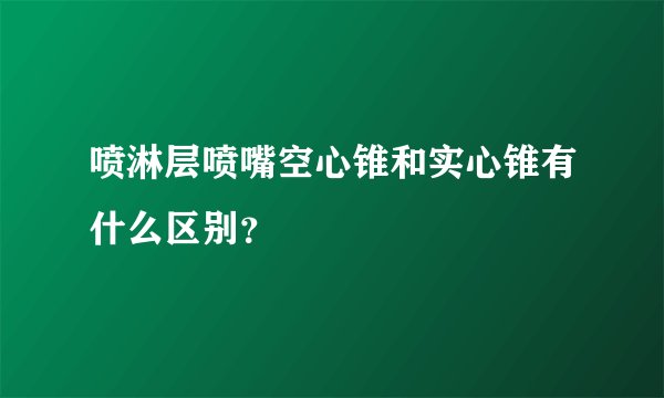 喷淋层喷嘴空心锥和实心锥有什么区别？