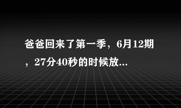 爸爸回来了第一季，6月12期，27分40秒的时候放插曲的男声英文歌叫什么？？
