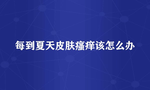 每到夏天皮肤瘙痒该怎么办