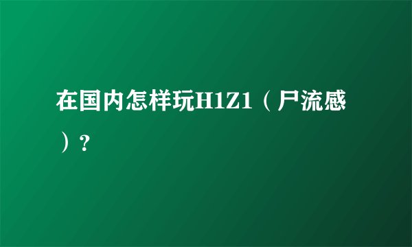 在国内怎样玩H1Z1（尸流感）？