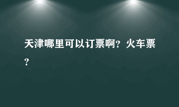 天津哪里可以订票啊？火车票？