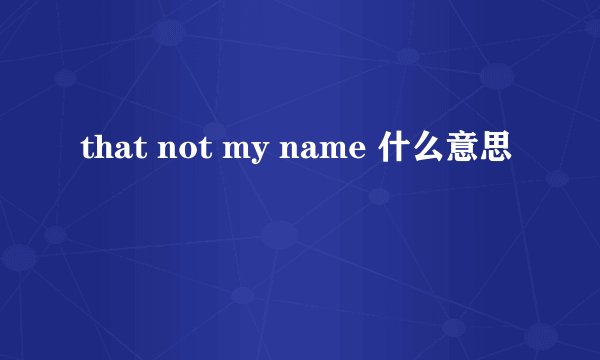 that not my name 什么意思