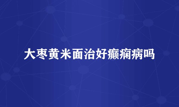 大枣黄米面治好癫痫病吗