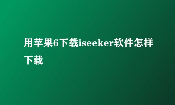 用苹果6下载iseeker软件怎样下载