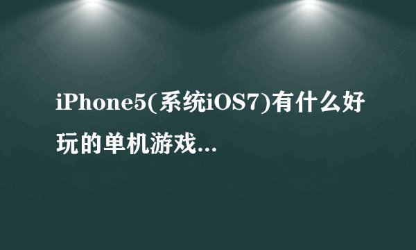 iPhone5(系统iOS7)有什么好玩的单机游戏，每一个大小最好200MB以下，要5个才采纳，而