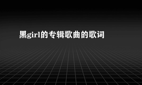 黑girl的专辑歌曲的歌词