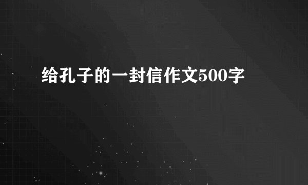 给孔子的一封信作文500字