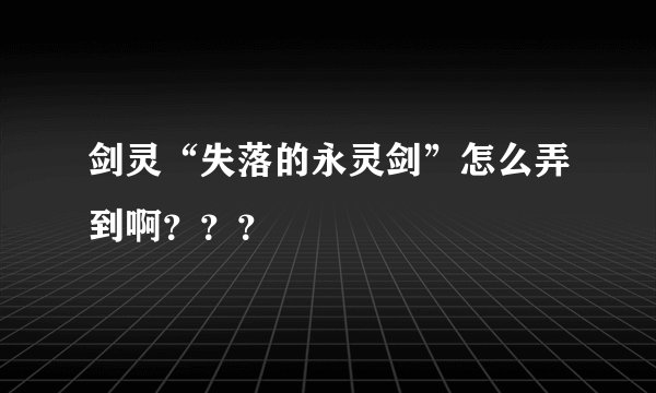 剑灵“失落的永灵剑”怎么弄到啊？？？