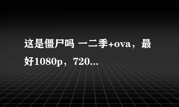 这是僵尸吗 一二季+ova,最好1080p,720p也可以。