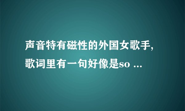 声音特有磁性的外国女歌手,歌词里有一句好像是so sey goodbay .哪位大侠知道什么歌?坐等.谢谢!