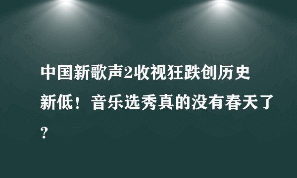 中国新歌声2收视狂跌创历史新低！音乐选秀真的没有春天了？