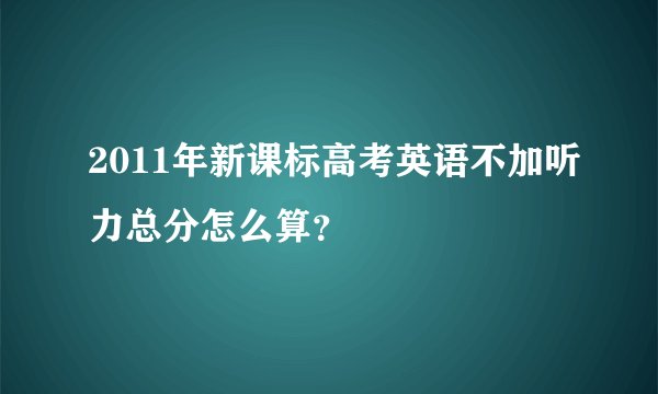 2011年新课标高考英语不加听力总分怎么算？