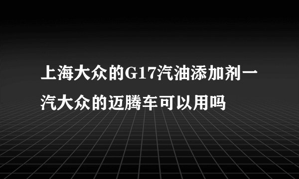 上海大众的G17汽油添加剂一汽大众的迈腾车可以用吗