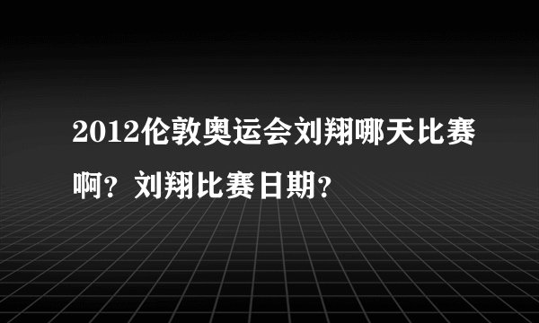 2012伦敦奥运会刘翔哪天比赛啊？刘翔比赛日期？