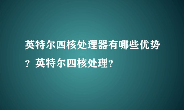 英特尔四核处理器有哪些优势？英特尔四核处理？