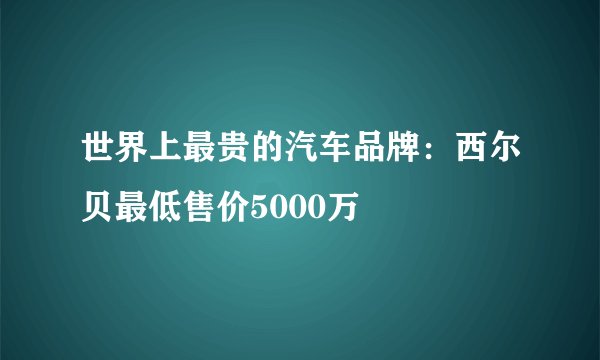 世界上最贵的汽车品牌：西尔贝最低售价5000万