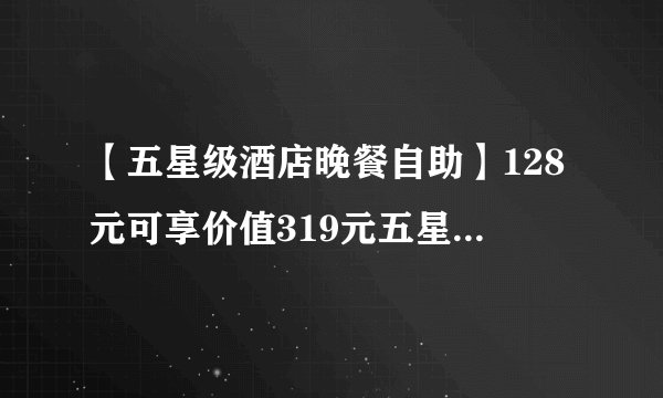 【五星级酒店晚餐自助】128元可享价值319元五星级酒店自助晚餐！周末及节假日通用，5岁以下儿童免费！超长有效期，售完即止！