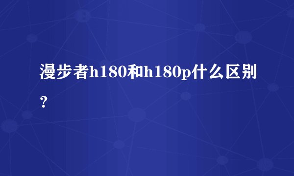 漫步者h180和h180p什么区别？
