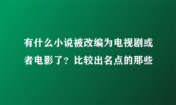 有什么小说被改编为电视剧或者电影了？比较出名点的那些