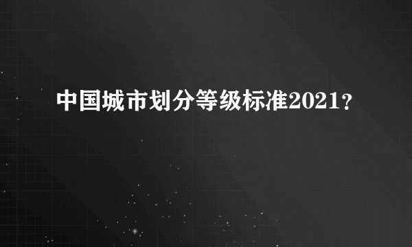 中国城市划分等级标准2021？