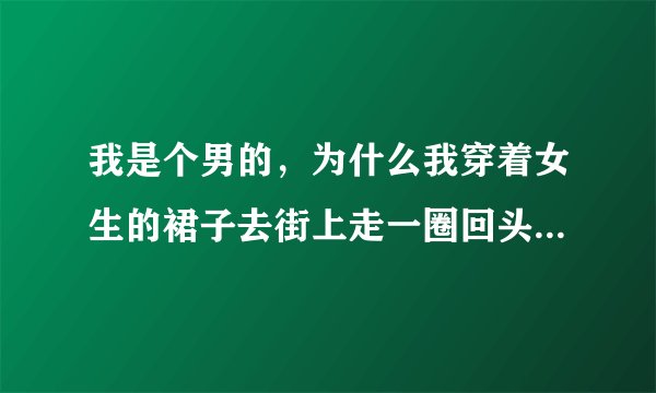 我是个男的，为什么我穿着女生的裙子去街上走一圈回头率那么高，还有人骂我神经病
