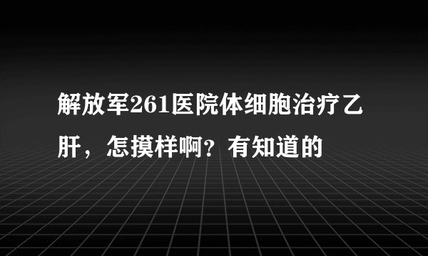 解放军261医院体细胞治疗乙肝，怎摸样啊？有知道的