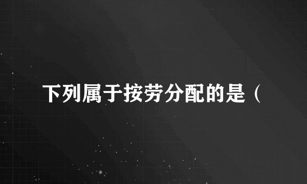 下列属于按劳分配的是（