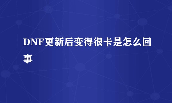 DNF更新后变得很卡是怎么回事