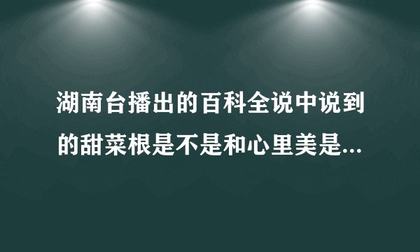 湖南台播出的百科全说中说到的甜菜根是不是和心里美是一种蔬菜