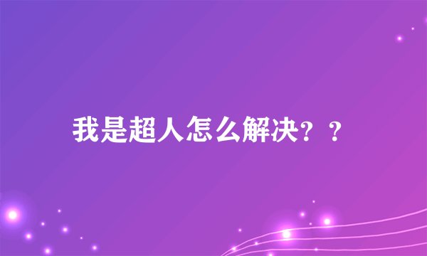 我是超人怎么解决？？