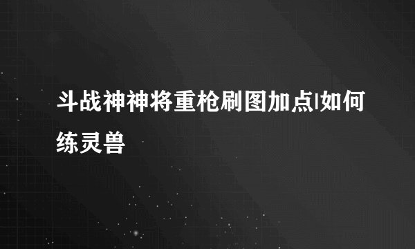 斗战神神将重枪刷图加点|如何练灵兽