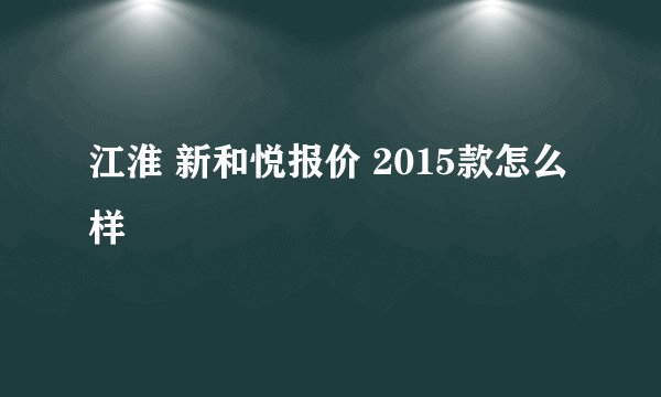 江淮 新和悦报价 2015款怎么样