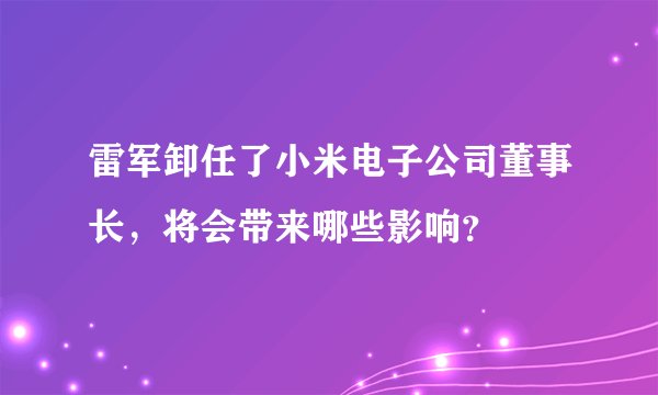 雷军卸任了小米电子公司董事长，将会带来哪些影响？