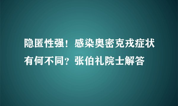 隐匿性强！感染奥密克戎症状有何不同？张伯礼院士解答