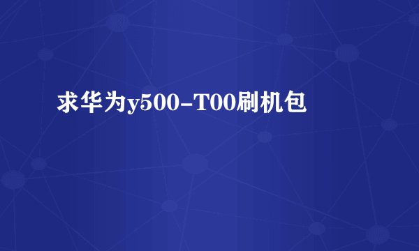 求华为y500-T00刷机包
