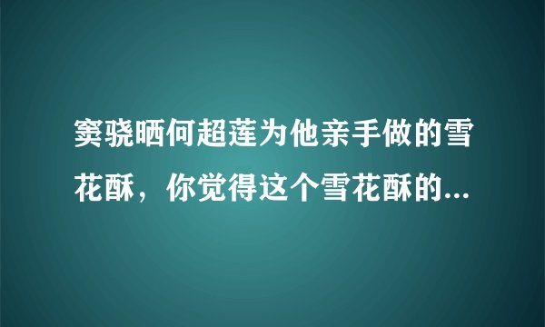 窦骁晒何超莲为他亲手做的雪花酥，你觉得这个雪花酥的卖相如何？