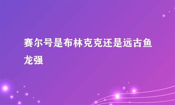 赛尔号是布林克克还是远古鱼龙强