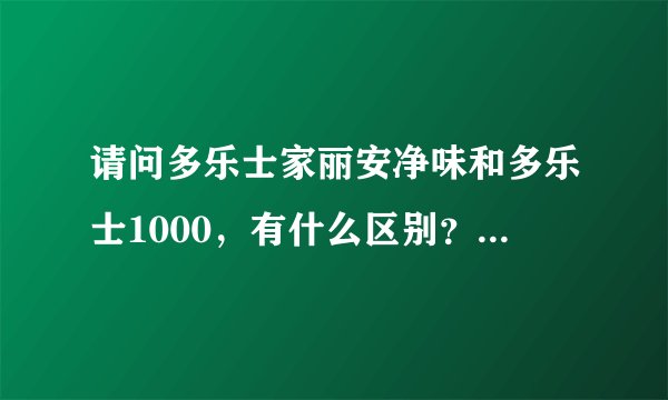 请问多乐士家丽安净味和多乐士1000，有什么区别？？今天去看看了，两者价格不一样